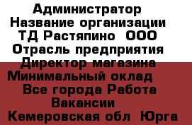 Администратор › Название организации ­ ТД Растяпино, ООО › Отрасль предприятия ­ Директор магазина › Минимальный оклад ­ 1 - Все города Работа » Вакансии   . Кемеровская обл.,Юрга г.